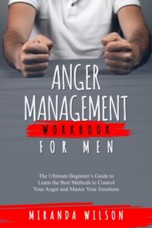 Anger Management Workbook for Men : The Ultimate Beginner's Guide to Learn  the Best Methods to Control Your Anger  and Master Your Emotions