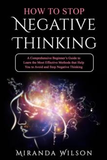 HOW TO STOP NEGATIVE THINKING : A Comprehensive Beginner's Guide to Learn  the Most Effective Methods that Help You to  Avoid and Stop Negative Thinking