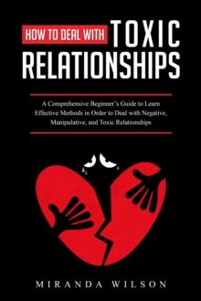 How to Deal with Toxic Relationships : A Comprehensive Beginner's Guide to Learn  Effective Methods in Order to Deal with  Negative, Manipulative, and Toxic Relationships