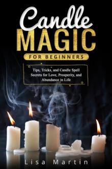 Candle Magic For Beginners : Tips, Tricks, and Candle Spell Secrets for Love, Prosperity, and Abundance in Life