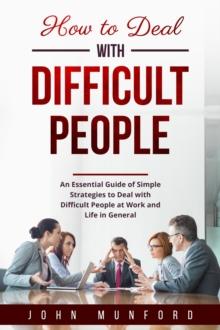 How to Deal with Difficult People : An Essential Guide of Simple Strategies to Deal with Difficult People at Work and Life in General