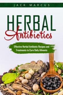 Herbal Antibiotics : Effective Herbal Antibiotic Recipes and Treatments to Cure Daily Ailments