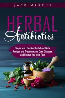 Herbal Antibiotics : Simple and Effective Herbal Antibiotic Recipes and Treatments to Cure Diseases and Relieve you from Pain