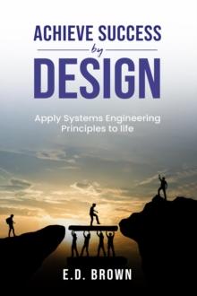 Achieve Success By Design : Apply Systems Engineering Principles to Life