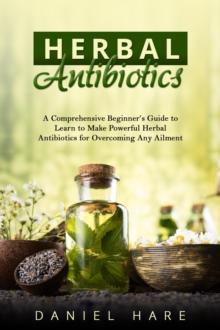 HERBAL Antibiotics : A Comprehensive Beginner's Guide to  Learn to Make Powerful Herbal Antibiotics  for Overcoming Any Ailment