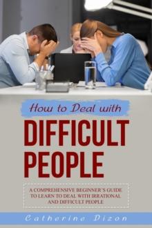 HOW TO DEAL WITH  DIFFICULT PEOPLE : A Comprehensive Beginner's Guide to Learn to  Deal with Irrational and Difficult People