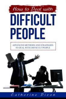 HOW TO DEAL WITH DIFFICULT PEOPLE : Advanced Methods and Strategies to Deal with Difficult People