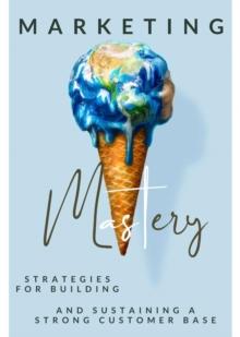 Marketing Mastery : Strategies for Building and Sustaining a Strong Customer Base