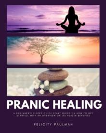 Pranic Healing : A Beginner's 5-Step Quick Start Guide on How to Get Started, With an Overview on its Health Benefits