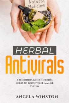 HERBAL ANTIVIRALS : A Beginner's Guide to Using Herbs to Boost Your Immune System