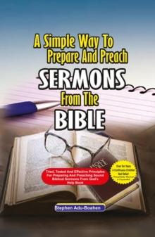 A Simple Way to Prepare and Preach Sermons from the Bible : Tried, Tested and effective principles for preparing and preaching sound biblical sermons from God's Holy Book