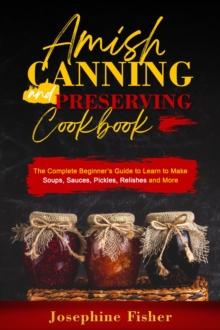 AMISH CANNING AND PRESERVING COOKBOOK : The Complete Beginner's Guide to Learn to Make Soups,  Sauces, Pickles, Relishes and More