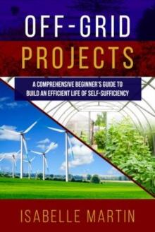 OFF-GRID PROJECTS : A Comprehensive Beginner's Guide to  Build an Efficient Life of Self-Sufficiency