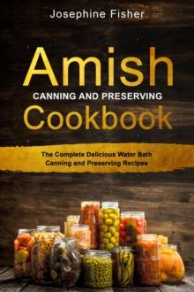 AMISH CANNING AND PRESERVING COOKBOOK : The Complete Delicious Water Bath Canning  and Preserving Recipes