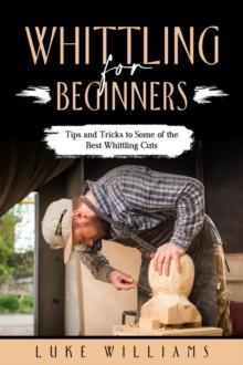 WHITTLING  FOR  BEGINNERS : Tips and Tricks to  Some of the Best Whittling Cuts