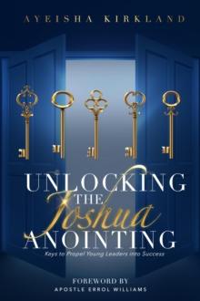 Unlocking The Joshua Anointing : Keys To Propel Young Leaders Into Success