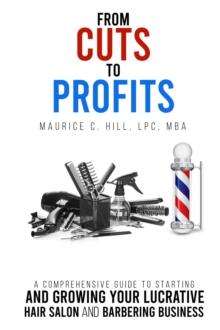 From Cuts to Profits : A Comprehensive Guide to Starting and Growing Your Lucrative Hair Salon and Barbering Business