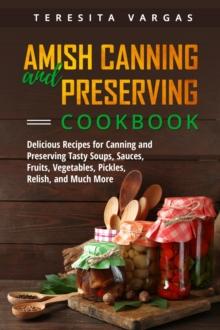 Amish Canning and Preserving COOKBOOK : Delicious Recipes for Canning and Preserving Tasty  Soups, Sauces, Fruits, Vegetables, Pickles,  Relish, and Much More