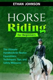 HORSE RIDING FOR BEGINNERS: The Ultimate Handbook for Novice Equestrians : Techniques, Tips, and Safety Measures