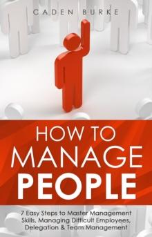 How to Manage People : 7 Easy Steps to Master Management Skills, Managing Difficult Employees, Delegation & Team Management