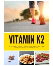 Vitamin K2 : A Beginner's 3-Step Quick Start Guide, With an Overview of Its Health Benefits