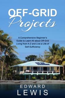 OFF-GRID PROJECTS : A Comprehensive Beginner's Guide to Learn All about OffGrid Living from A-Z and Live a Life of Self-Sufficiency