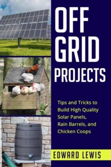 OFF-GRID PROJECTS : Tips and Tricks to Build High Quality Solar Panels, Rain Barrels, and Chicken Coops