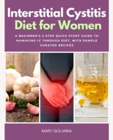 Interstitial Cystitis Diet for Women : A Beginner's 3-Step Quick Start Guide to Managing IC Through Diet, With Sample Curated Recipes