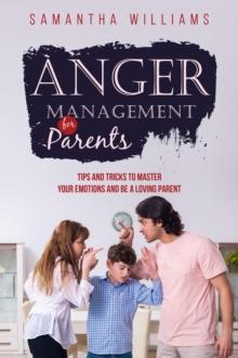 ANGER MANAGEMENT FOR PARENTS : Tips and Tricks to Master Your Emotions  and be a Loving Parent