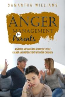 ANGER MANAGEMENT FOR PARENTS : Advanced Methods and Strategies to be Calmer  and More Patient with Your Children