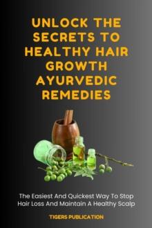 Unlock The Secrets To Healthy Hair Growth Ayurvedic Remedies : The Easiest And Quickest Way To Stop Hair Loss And Maintain A Healthy Scalp