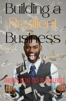 Building a Resilient Business : Thriving in the Face of Challenges