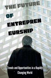 The Future of Entrepreneurship : Trends and Opportunities in a Rapidly Changing World