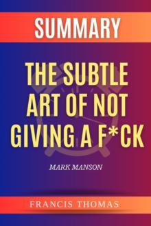 SUMMARY Of The Subtle Art Of Not Giving A F*ck : A Counterintuitive Approach To Living A Good Life