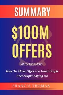 SUMMARY OF $100M Offers : How To Make Offers So Good People Feel Stupid Saying No