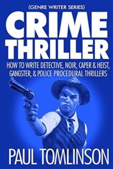 Crime Thriller : How to Write Detective, Noir, Caper & Heist, Gangster, & Police Procedural Thrillers