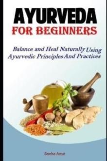 Ayurveda For Beginners : Balance and Heal Naturally Using Ayurvedic Principles and Practices