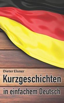 Kurzgeschichten in einfachem Deutsch : Kurze Geschichten, um die Deutsche Sprache zu erlernen