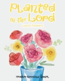 Planted in the Lord : Lucy's Flowers