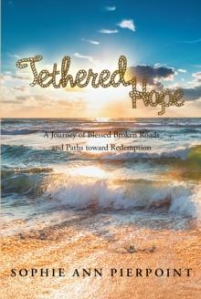 Tethered Hope : A Journey of Blessed Broken Roads and Paths toward Redemption