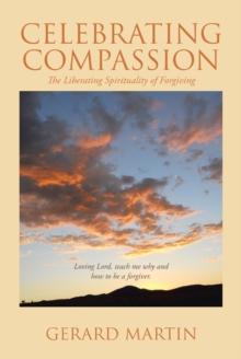 Celebrating Compassion : The Liberating Spirituality of Forgiving