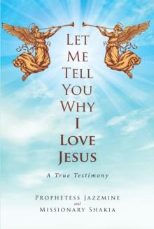 Let Me Tell You Why I Love Jesus : A True Testimony