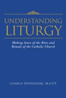 Understanding Liturgy : Making Sense of the Rites and Rituals of the Catholic Church