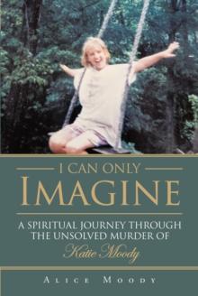 I Can Only Imagine : A Spiritual Journey through the Unsolved Murder of Katie Moody