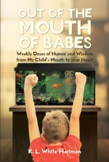 Out of the Mouth of Babes : Weekly Doses of Humor and Wisdom from My Child's Mouth to your Heart