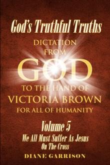 God's Truthful Truths : Volume 5: We All Must All Suffer As Jesus On The Cross