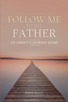 Follow Me to the Father : An Addict's Journey Home