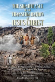 The Significance of the Transfiguration of Jesus Christ : A Glorious Supernatural Transformation of Jesus Christ on the Mount as Recorded in the Gospels