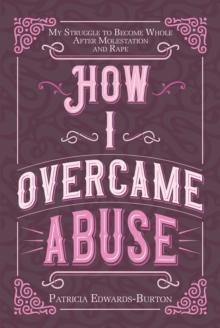 How I Overcame Abuse : My Struggle to Become Whole After Molestation and Rape