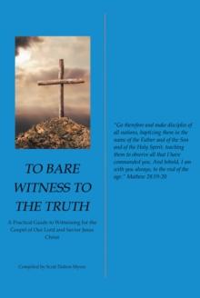 To Bare Witness to the Truth : A Practical Guide to Witnessing for the Gospel of Our Lord and Savior Jesus Christ